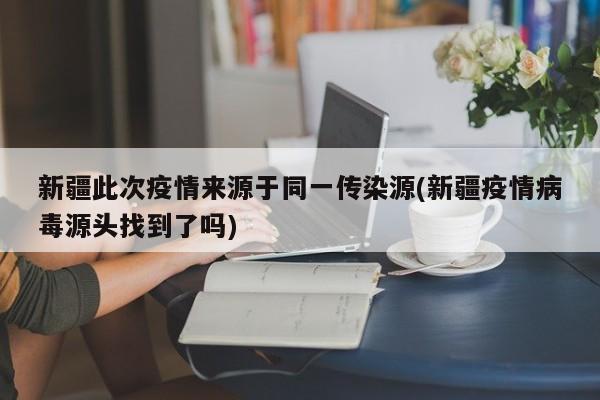新疆此次疫情来源于同一传染源(新疆疫情病毒源头找到了吗)