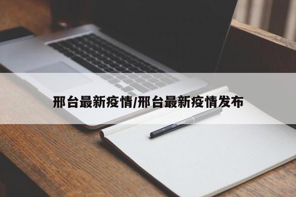 邢台最新疫情/邢台最新疫情发布